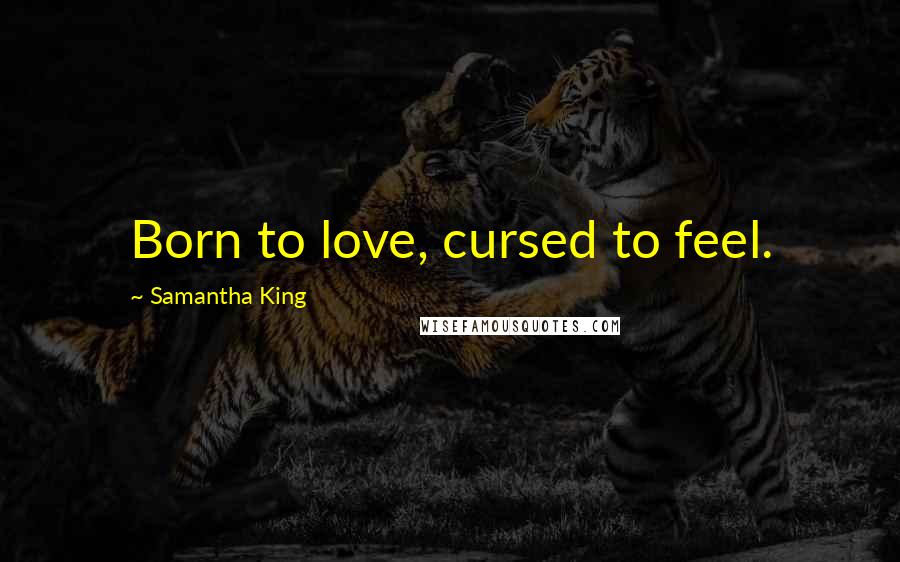 Samantha King Quotes: Born to love, cursed to feel.