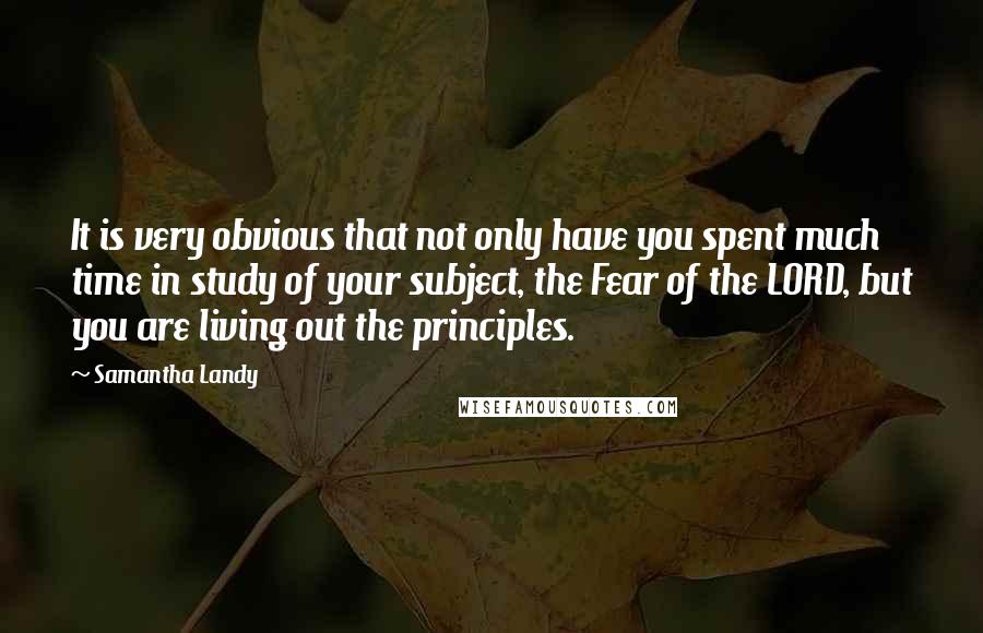 Samantha Landy Quotes: It is very obvious that not only have you spent much time in study of your subject, the Fear of the LORD, but you are living out the principles.