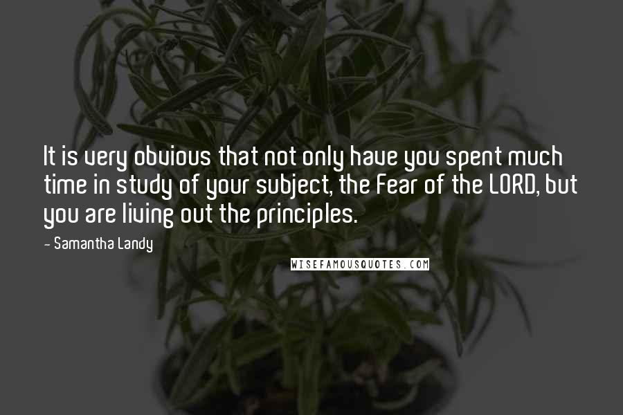 Samantha Landy Quotes: It is very obvious that not only have you spent much time in study of your subject, the Fear of the LORD, but you are living out the principles.