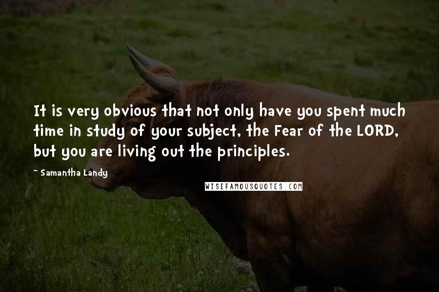 Samantha Landy Quotes: It is very obvious that not only have you spent much time in study of your subject, the Fear of the LORD, but you are living out the principles.