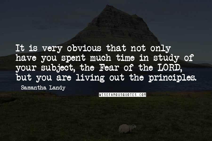 Samantha Landy Quotes: It is very obvious that not only have you spent much time in study of your subject, the Fear of the LORD, but you are living out the principles.