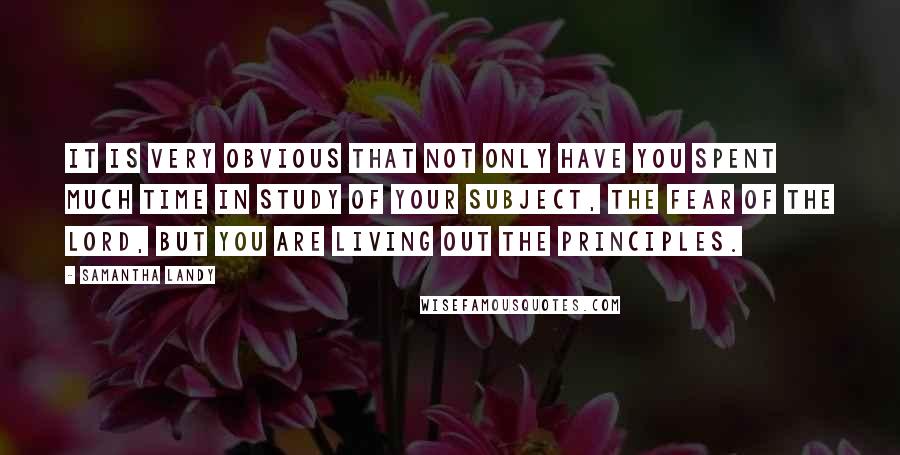 Samantha Landy Quotes: It is very obvious that not only have you spent much time in study of your subject, the Fear of the LORD, but you are living out the principles.