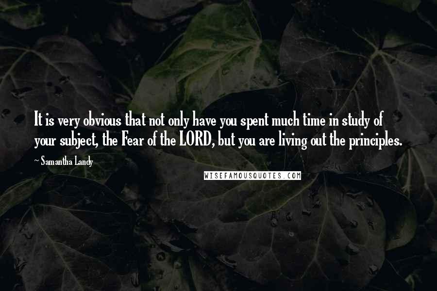 Samantha Landy Quotes: It is very obvious that not only have you spent much time in study of your subject, the Fear of the LORD, but you are living out the principles.