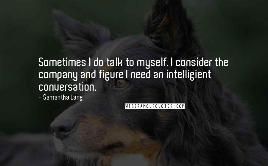 Samantha Lang Quotes: Sometimes I do talk to myself, I consider the company and figure I need an intelligient conversation.