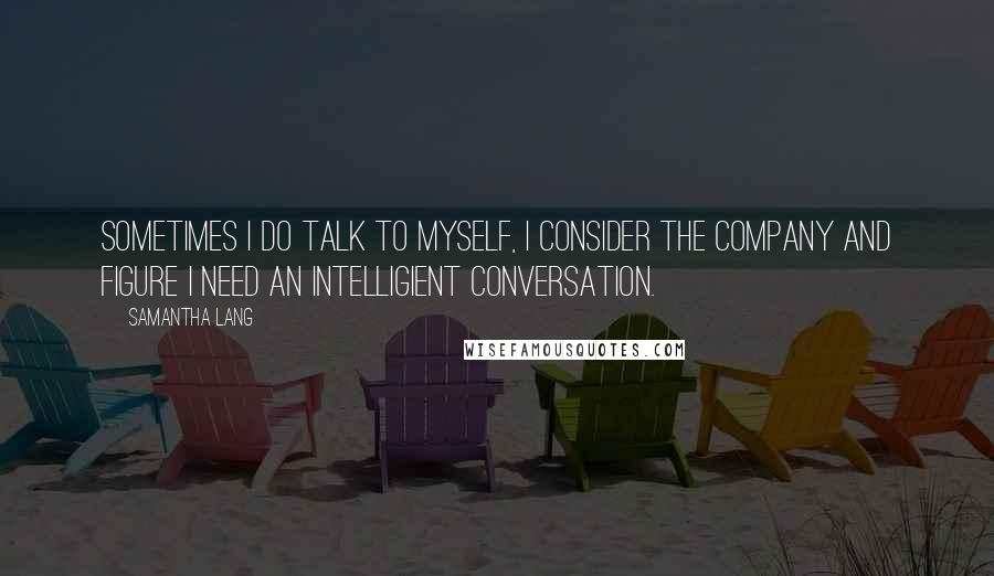 Samantha Lang Quotes: Sometimes I do talk to myself, I consider the company and figure I need an intelligient conversation.