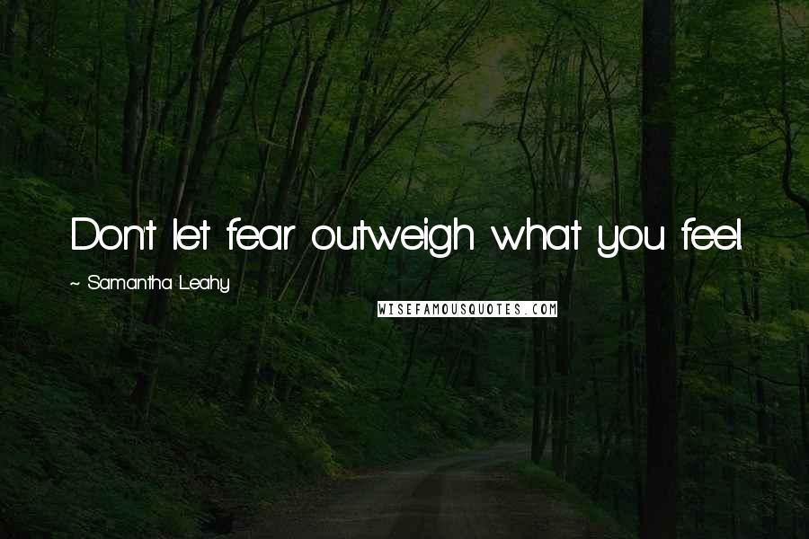 Samantha Leahy Quotes: Don't let fear outweigh what you feel.