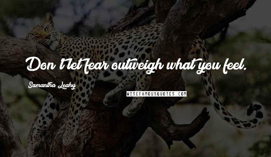 Samantha Leahy Quotes: Don't let fear outweigh what you feel.