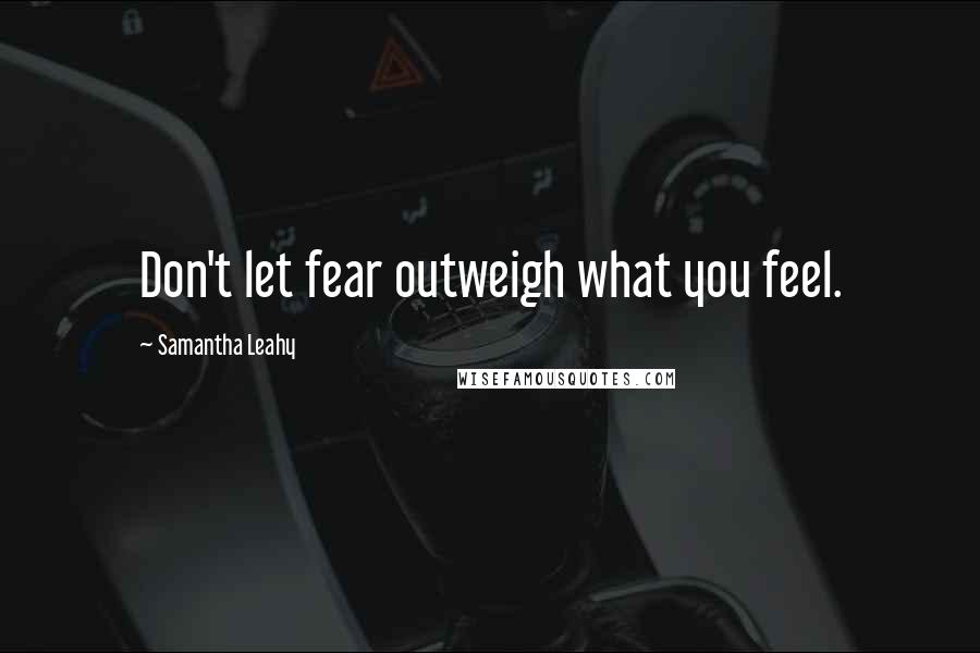 Samantha Leahy Quotes: Don't let fear outweigh what you feel.