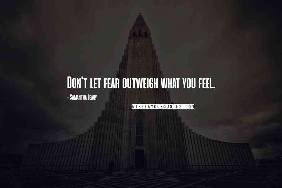 Samantha Leahy Quotes: Don't let fear outweigh what you feel.