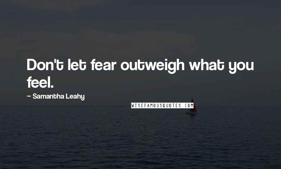 Samantha Leahy Quotes: Don't let fear outweigh what you feel.