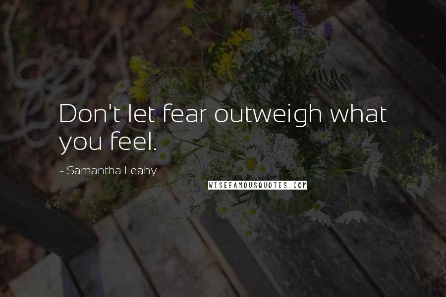 Samantha Leahy Quotes: Don't let fear outweigh what you feel.