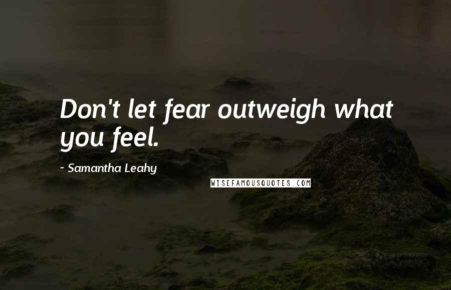 Samantha Leahy Quotes: Don't let fear outweigh what you feel.