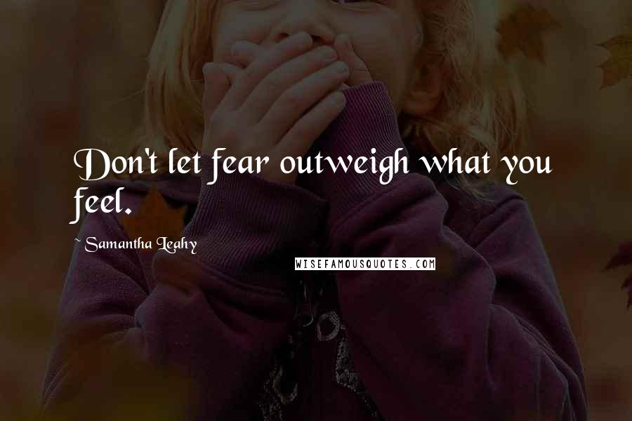 Samantha Leahy Quotes: Don't let fear outweigh what you feel.