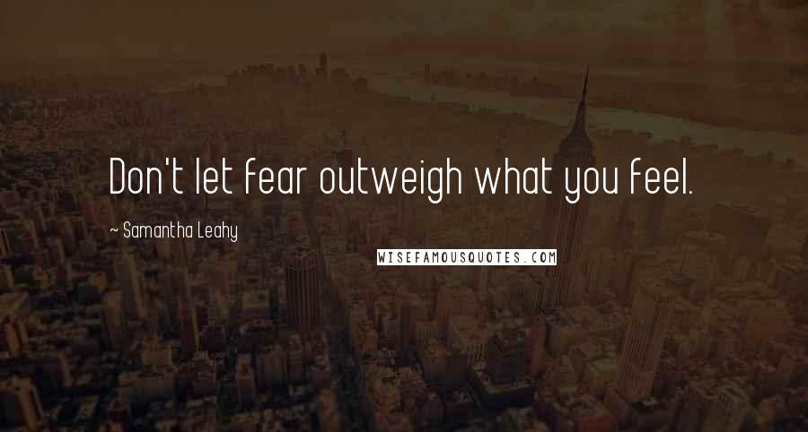 Samantha Leahy Quotes: Don't let fear outweigh what you feel.