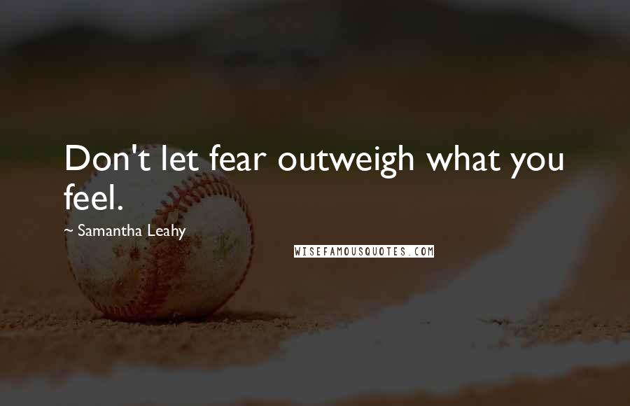 Samantha Leahy Quotes: Don't let fear outweigh what you feel.