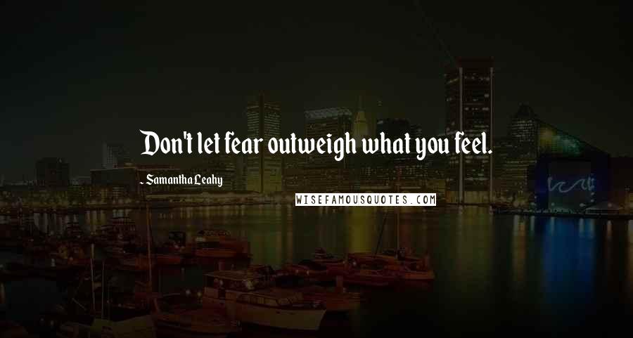 Samantha Leahy Quotes: Don't let fear outweigh what you feel.