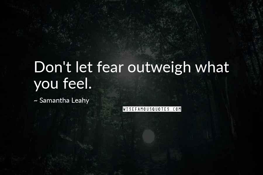 Samantha Leahy Quotes: Don't let fear outweigh what you feel.