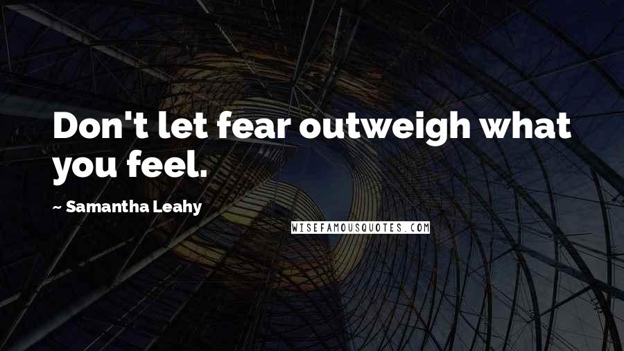 Samantha Leahy Quotes: Don't let fear outweigh what you feel.