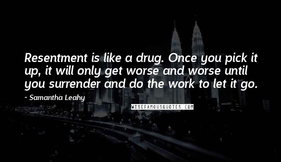 Samantha Leahy Quotes: Resentment is like a drug. Once you pick it up, it will only get worse and worse until you surrender and do the work to let it go.