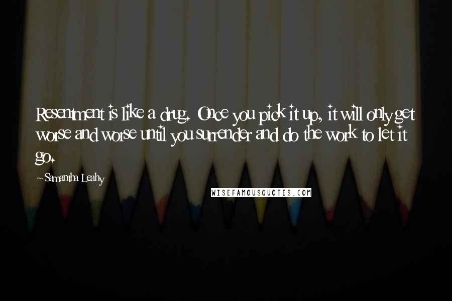Samantha Leahy Quotes: Resentment is like a drug. Once you pick it up, it will only get worse and worse until you surrender and do the work to let it go.