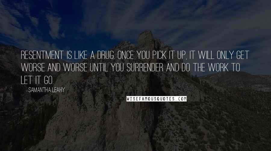 Samantha Leahy Quotes: Resentment is like a drug. Once you pick it up, it will only get worse and worse until you surrender and do the work to let it go.