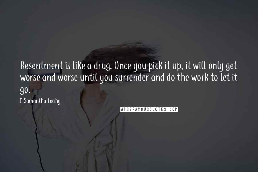 Samantha Leahy Quotes: Resentment is like a drug. Once you pick it up, it will only get worse and worse until you surrender and do the work to let it go.