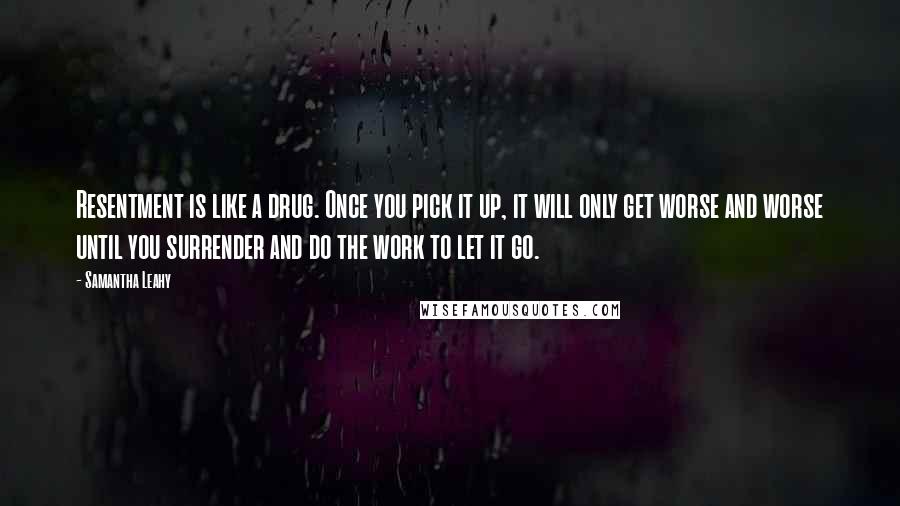 Samantha Leahy Quotes: Resentment is like a drug. Once you pick it up, it will only get worse and worse until you surrender and do the work to let it go.