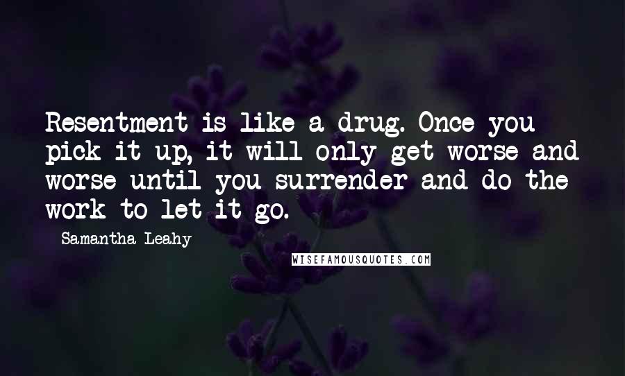 Samantha Leahy Quotes: Resentment is like a drug. Once you pick it up, it will only get worse and worse until you surrender and do the work to let it go.