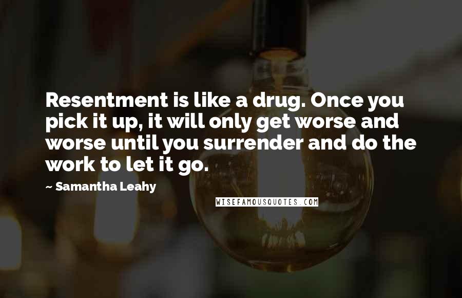 Samantha Leahy Quotes: Resentment is like a drug. Once you pick it up, it will only get worse and worse until you surrender and do the work to let it go.