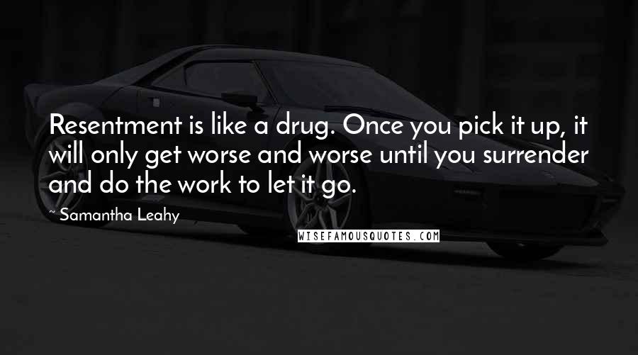 Samantha Leahy Quotes: Resentment is like a drug. Once you pick it up, it will only get worse and worse until you surrender and do the work to let it go.