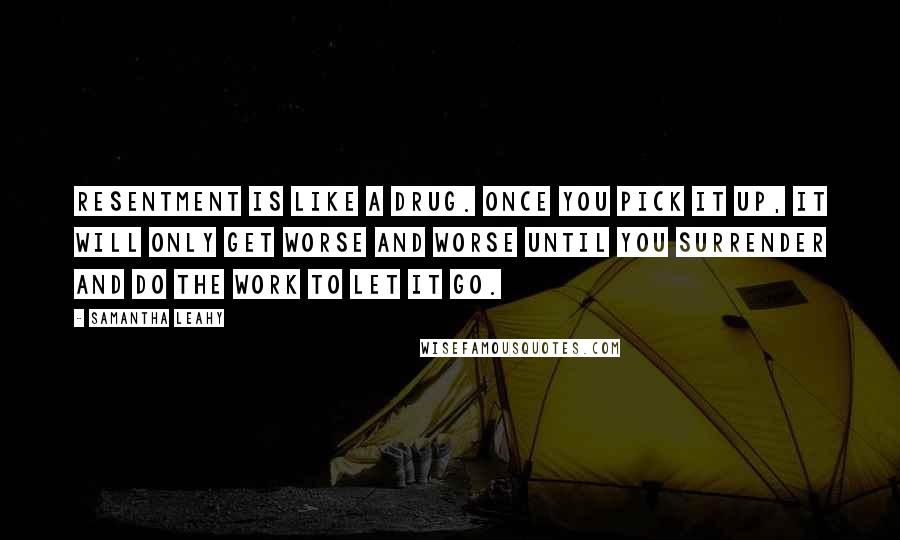 Samantha Leahy Quotes: Resentment is like a drug. Once you pick it up, it will only get worse and worse until you surrender and do the work to let it go.