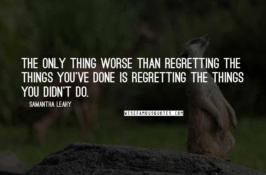 Samantha Leahy Quotes: The only thing worse than regretting the things you've done is regretting the things you didn't do.