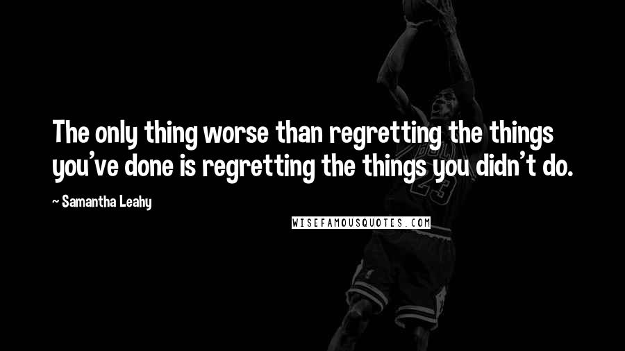 Samantha Leahy Quotes: The only thing worse than regretting the things you've done is regretting the things you didn't do.