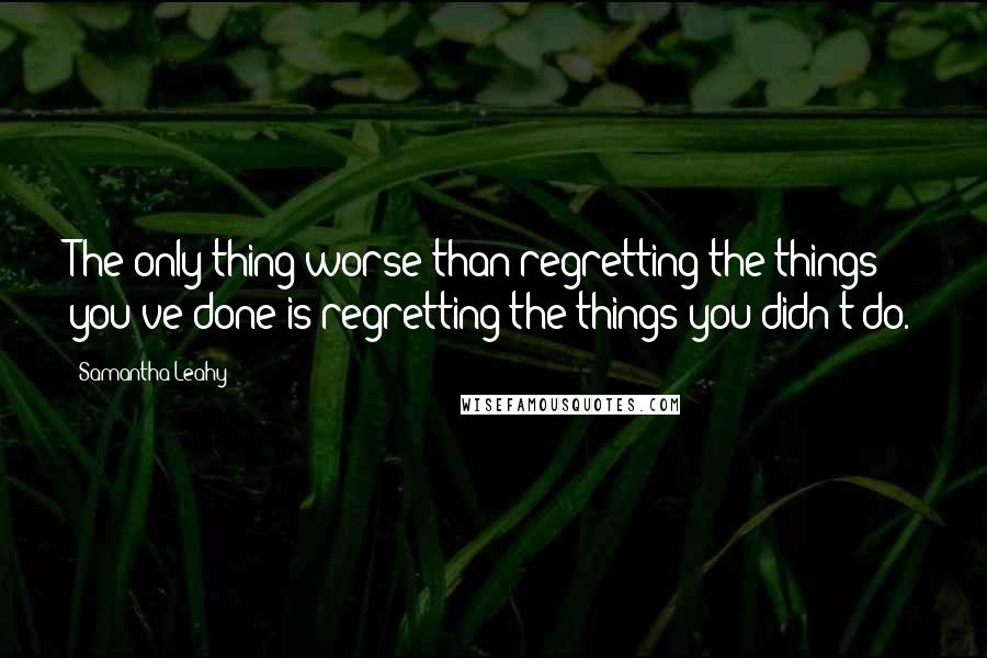 Samantha Leahy Quotes: The only thing worse than regretting the things you've done is regretting the things you didn't do.