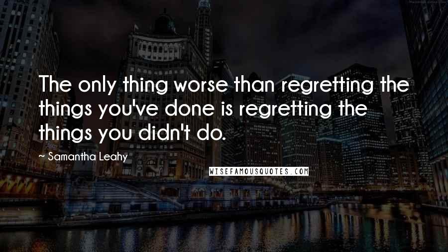 Samantha Leahy Quotes: The only thing worse than regretting the things you've done is regretting the things you didn't do.