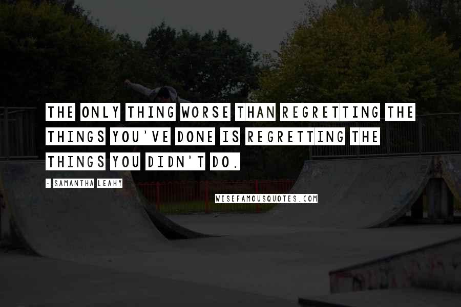 Samantha Leahy Quotes: The only thing worse than regretting the things you've done is regretting the things you didn't do.