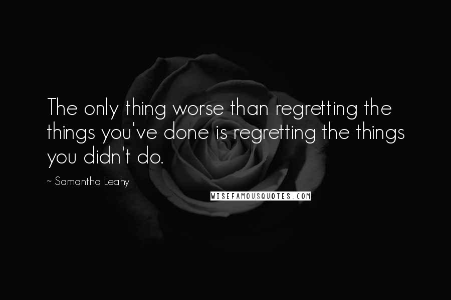 Samantha Leahy Quotes: The only thing worse than regretting the things you've done is regretting the things you didn't do.