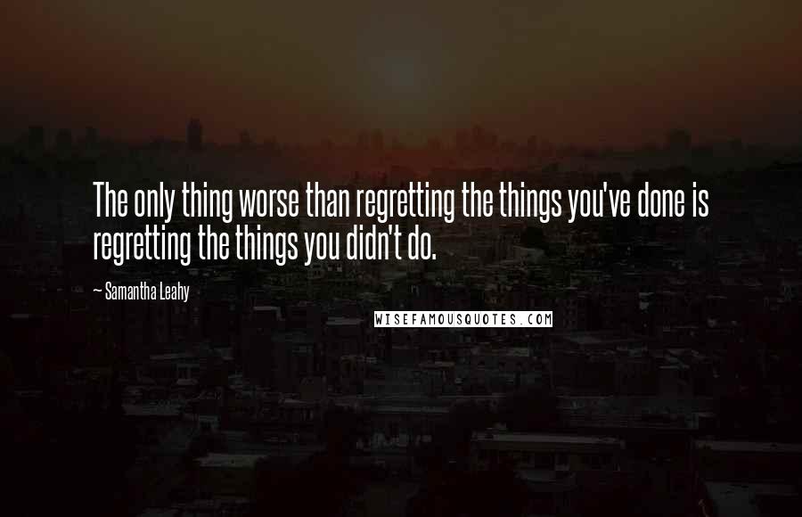 Samantha Leahy Quotes: The only thing worse than regretting the things you've done is regretting the things you didn't do.