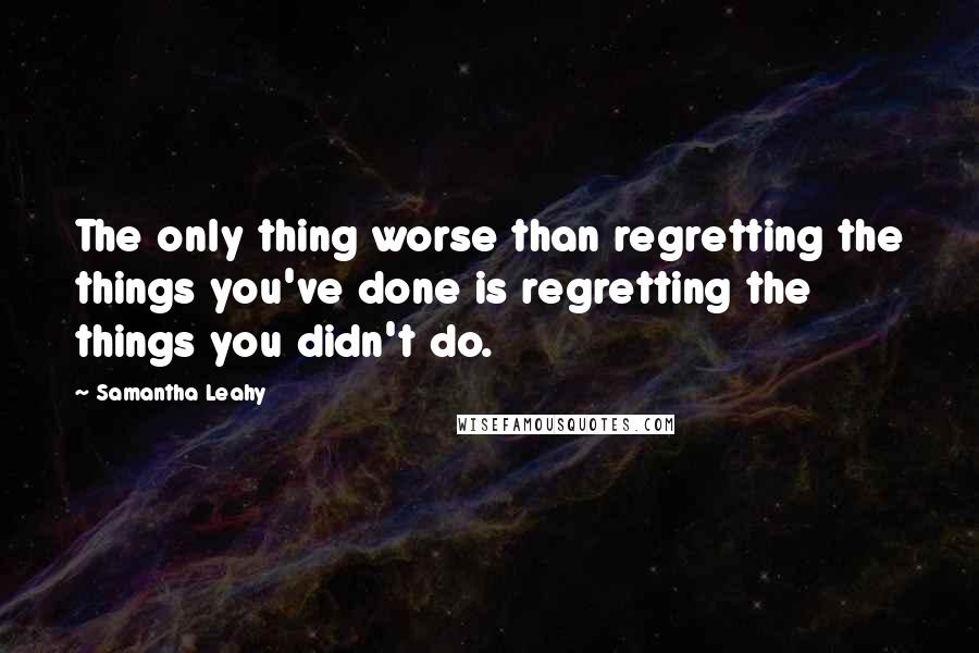 Samantha Leahy Quotes: The only thing worse than regretting the things you've done is regretting the things you didn't do.