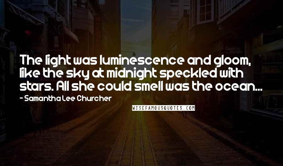 Samantha Lee Churcher Quotes: The light was luminescence and gloom, like the sky at midnight speckled with stars. All she could smell was the ocean...
