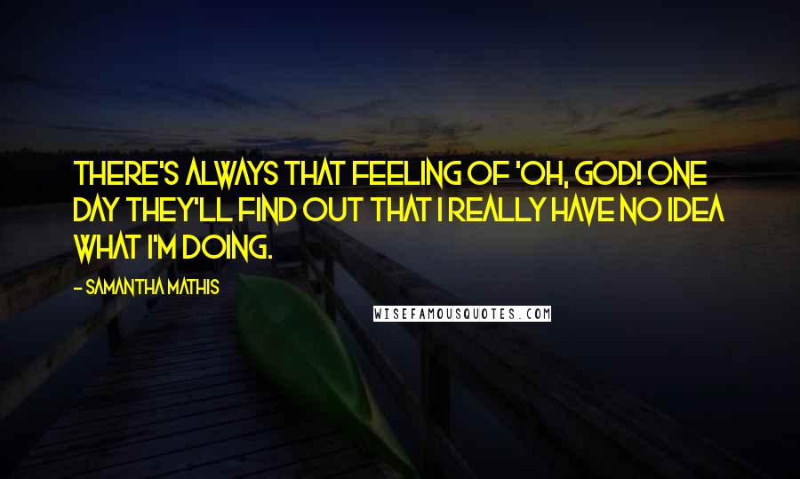 Samantha Mathis Quotes: There's always that feeling of 'Oh, God! One day they'll find out that I really have no idea what I'm doing.