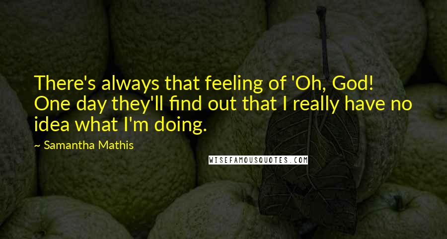 Samantha Mathis Quotes: There's always that feeling of 'Oh, God! One day they'll find out that I really have no idea what I'm doing.
