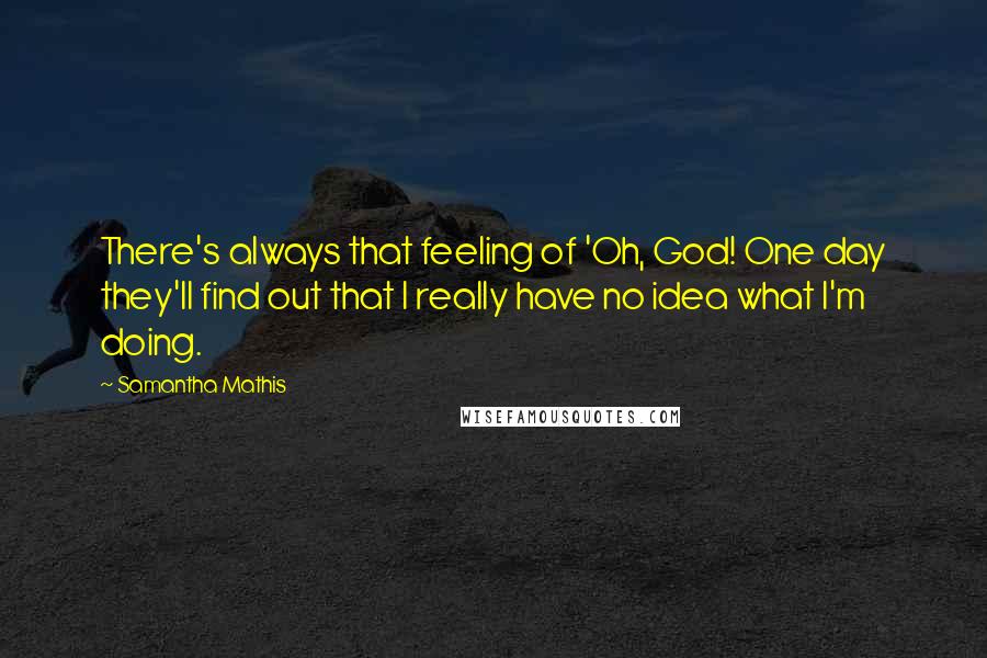 Samantha Mathis Quotes: There's always that feeling of 'Oh, God! One day they'll find out that I really have no idea what I'm doing.