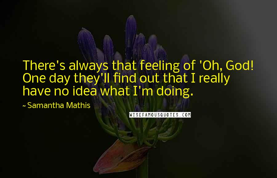 Samantha Mathis Quotes: There's always that feeling of 'Oh, God! One day they'll find out that I really have no idea what I'm doing.