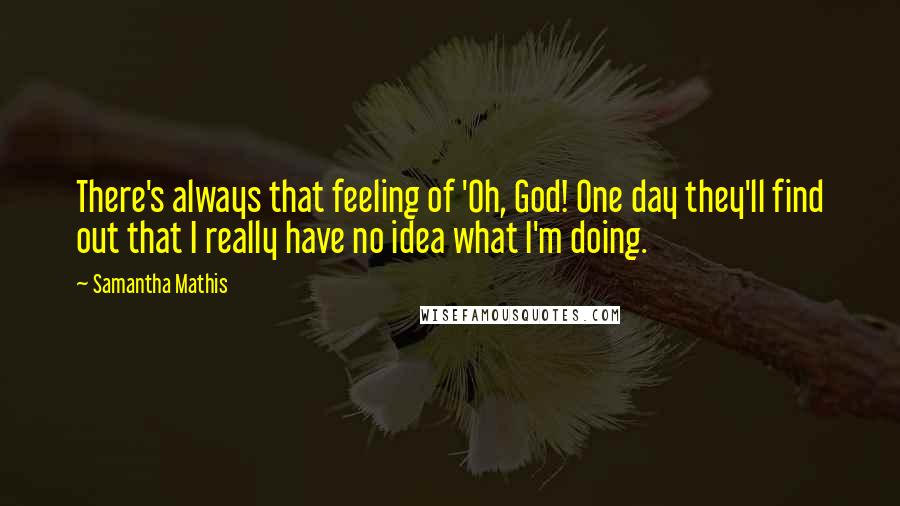 Samantha Mathis Quotes: There's always that feeling of 'Oh, God! One day they'll find out that I really have no idea what I'm doing.