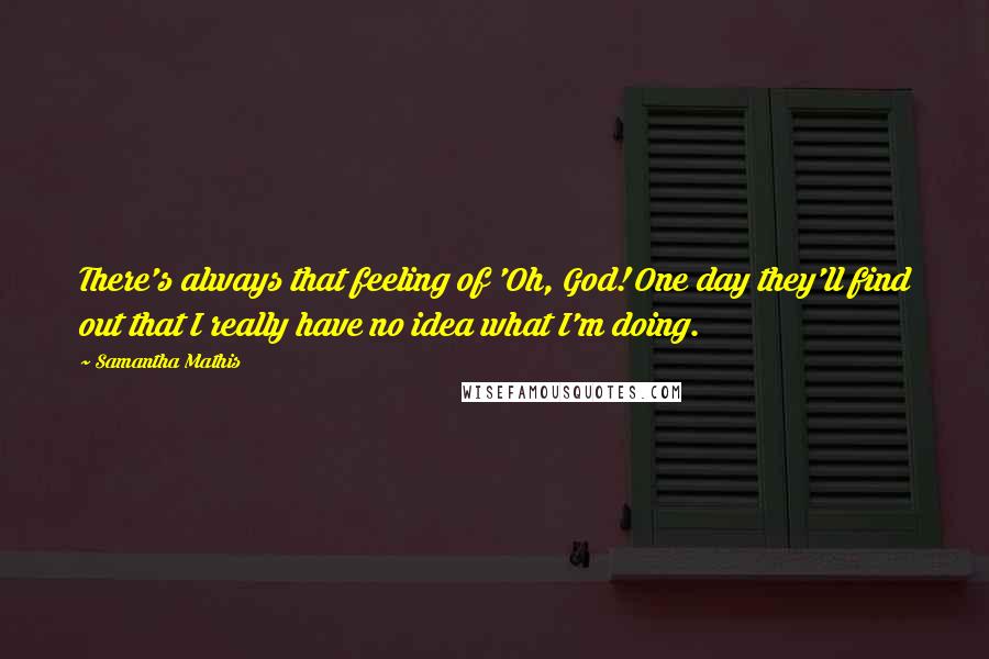 Samantha Mathis Quotes: There's always that feeling of 'Oh, God! One day they'll find out that I really have no idea what I'm doing.