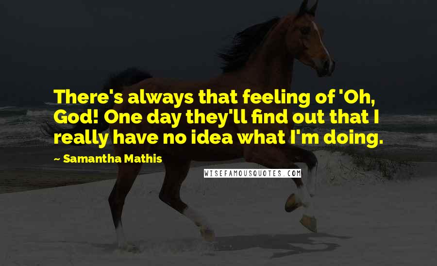 Samantha Mathis Quotes: There's always that feeling of 'Oh, God! One day they'll find out that I really have no idea what I'm doing.