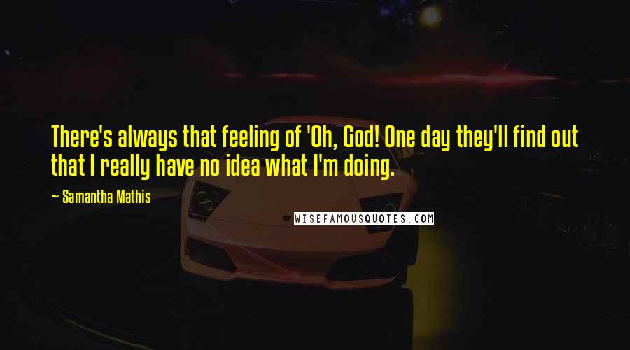 Samantha Mathis Quotes: There's always that feeling of 'Oh, God! One day they'll find out that I really have no idea what I'm doing.