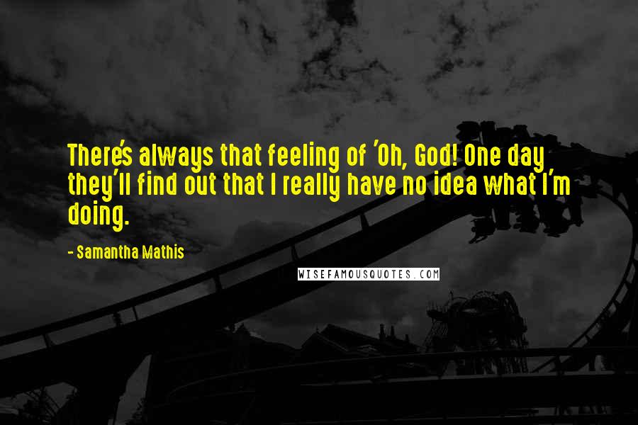 Samantha Mathis Quotes: There's always that feeling of 'Oh, God! One day they'll find out that I really have no idea what I'm doing.