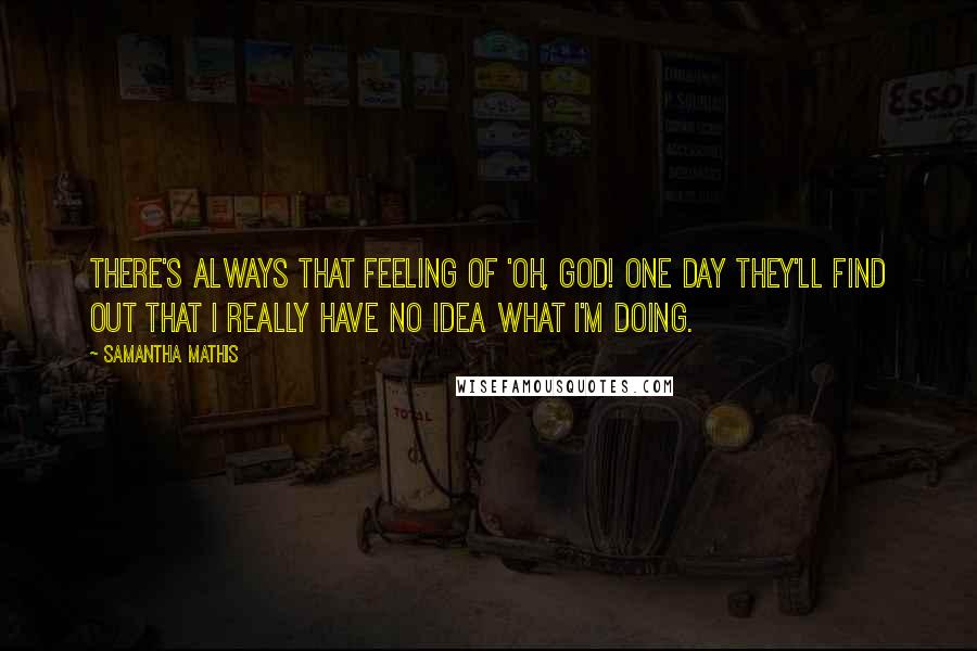 Samantha Mathis Quotes: There's always that feeling of 'Oh, God! One day they'll find out that I really have no idea what I'm doing.